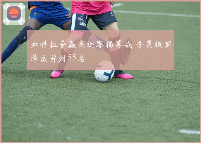 加特拉普赢美巡赛揭幕战 李昊桐窦泽成并列55名