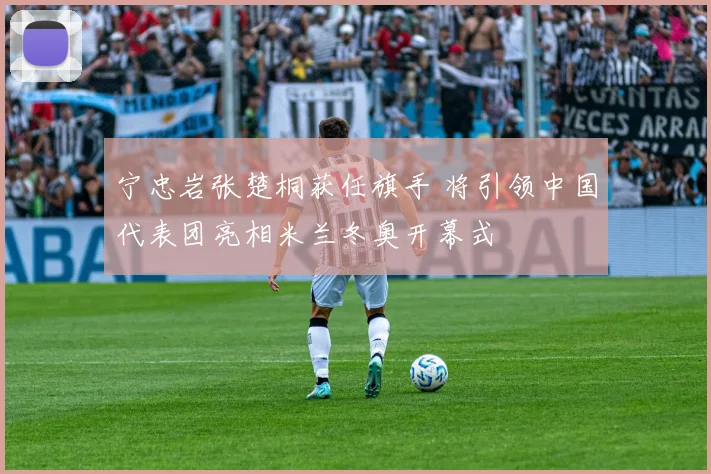 宁忠岩张楚桐获任旗手 将引领中国代表团亮相米兰冬奥开幕式