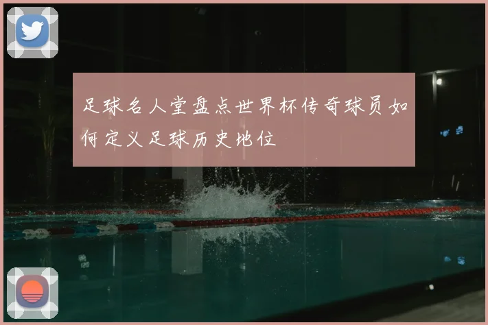 足球名人堂盘点世界杯传奇球员如何定义足球历史地位