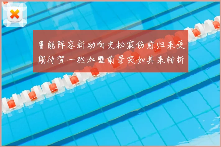 鲁能阵容新动向史松宸伤愈归来受期待贺一然加盟前景突如其来转折
