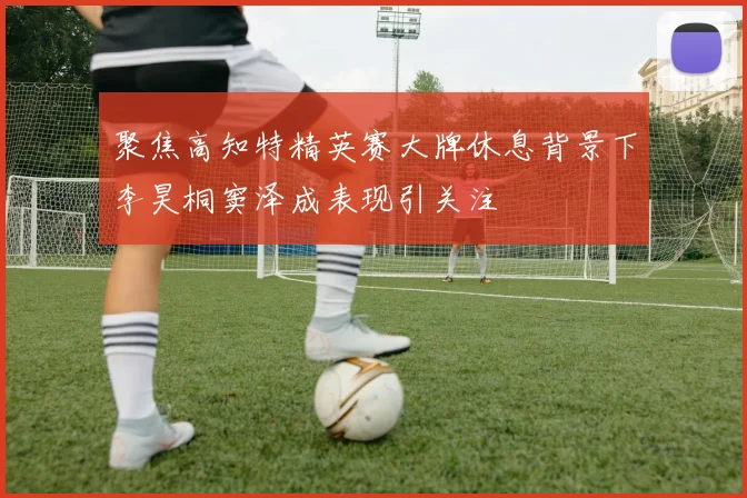 聚焦高知特精英赛大牌休息背景下李昊桐窦泽成表现引关注