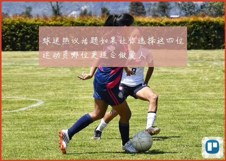 球迷热议话题如果让你选择这四位运动员哪位更适合做爱人