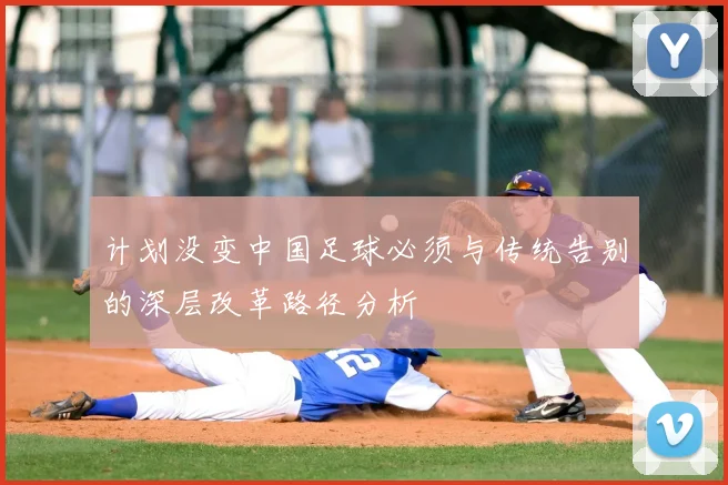 计划没变中国足球必须与传统告别的深层改革路径分析