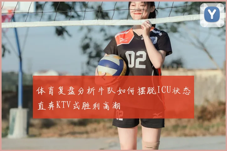 体育复盘分析牛队如何摆脱ICU状态直奔KTV式胜利高潮