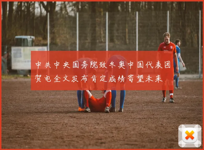 中共中央国务院致冬奥中国代表团贺电全文发布肯定成绩寄望未来
