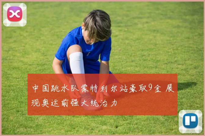 中国跳水队蒙特利尔站豪取9金 展现奥运前强大统治力