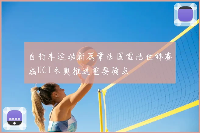 自行车运动新篇章法国雪地世锦赛成UCI冬奥推进重要骑点