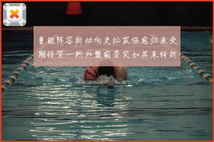 鲁能阵容新动向史松宸伤愈归来受期待贺一然加盟前景突如其来转折