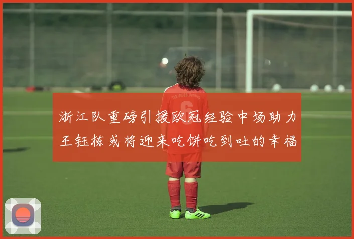 浙江队重磅引援欧冠经验中场助力王钰栋或将迎来吃饼吃到吐的幸福烦恼