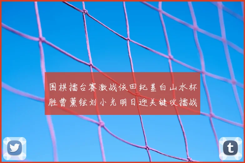 围棋擂台赛激战依田纪基白山水杯胜曹薰铉刘小光明日迎关键攻擂战