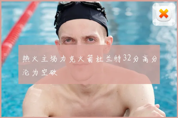 热火主场力克火箭杜兰特32分高分沦为空砍