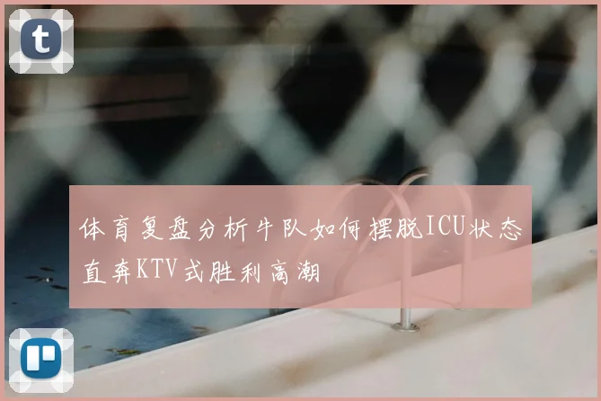 体育复盘分析牛队如何摆脱ICU状态直奔KTV式胜利高潮