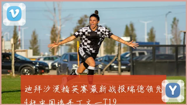 迪拜沙漠精英赛最新战报瑞德领先4杆中国选手丁文一T19