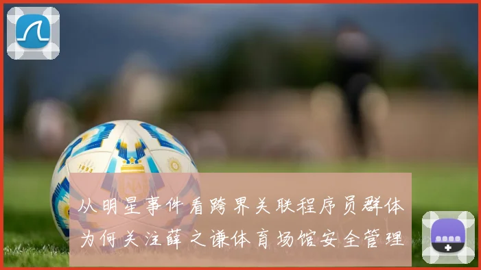 从明星事件看跨界关联程序员群体为何关注薛之谦体育场馆安全管理问题